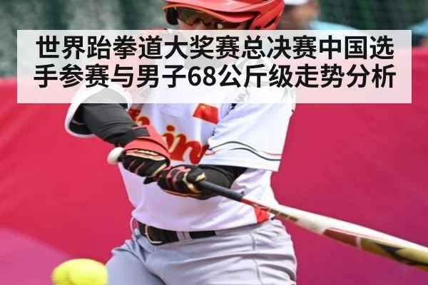 世界跆拳道大奖赛总决赛中国选手参赛与男子68公斤级走势分析