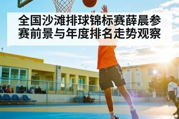 全国沙滩排球锦标赛薛晨参赛前景与年度排名走势观察