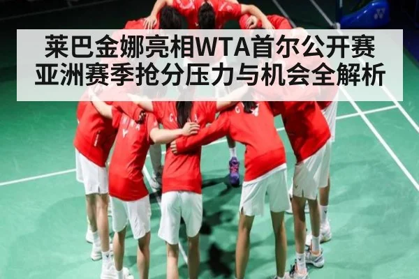 莱巴金娜亮相WTA首尔公开赛 亚洲赛季抢分压力与机会全解析