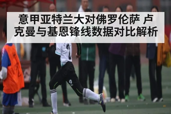 意甲亚特兰大对佛罗伦萨 卢克曼与基恩锋线数据对比解析
