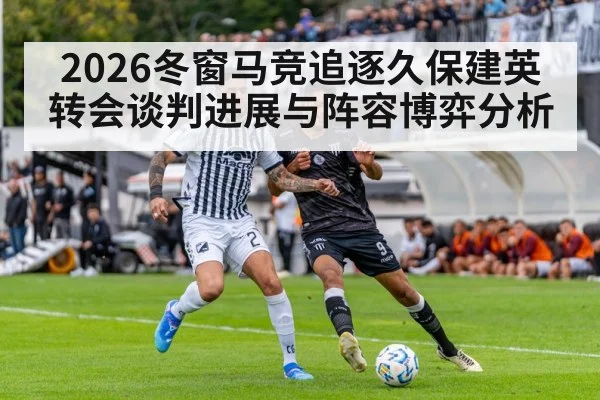 2026冬窗马竞追逐久保建英转会谈判进展与阵容博弈分析